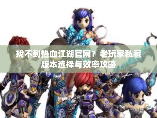 找不到热血江湖官网?老玩家私藏版本选择与效率攻略 找不到热血江湖官网?老玩家私藏版本选择与效率攻略