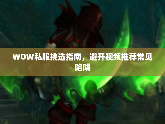 WOW私服挑选指南,避开视频推荐常见陷阱 WOW私服挑选指南,避开视频推荐常见陷阱