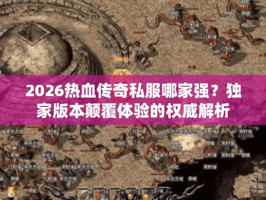 2026热血传奇私服哪家强？独家版本颠覆体验的权威解析