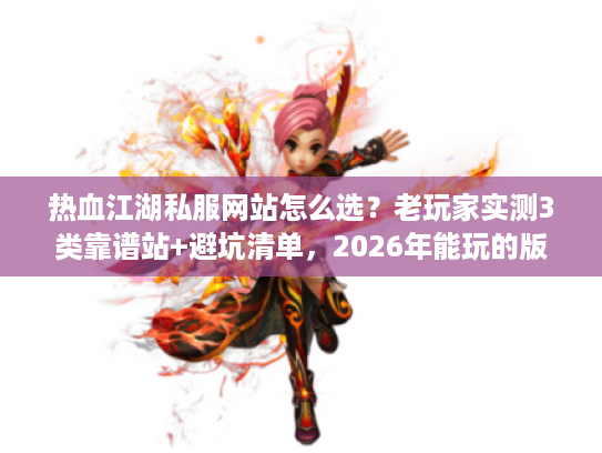 热血江湖私服网站怎么选？老玩家实测3类靠谱站+避坑清单，2026年能玩的版本都在这