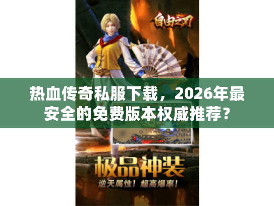 热血传奇私服下载，2026年最安全的免费版本权威推荐？