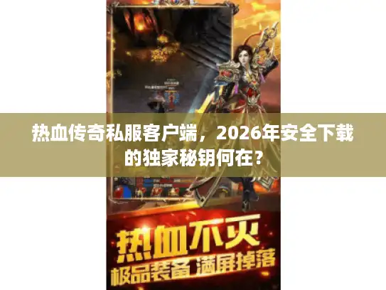 热血传奇私服客户端，2026年安全下载的独家秘钥何在？
