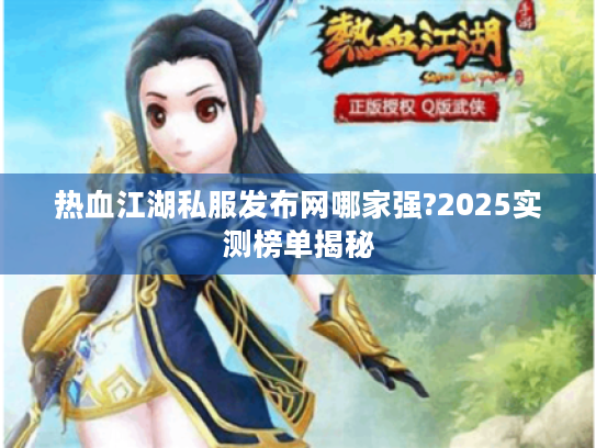 热血江湖私服发布网哪家强?2025实测榜单揭秘 热血江湖私服发布网哪家强?2025实测榜单揭秘