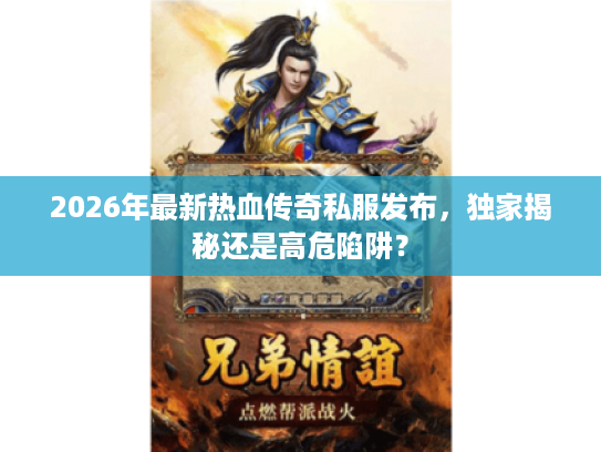 2026年最新热血传奇私服发布，独家揭秘还是高危陷阱？