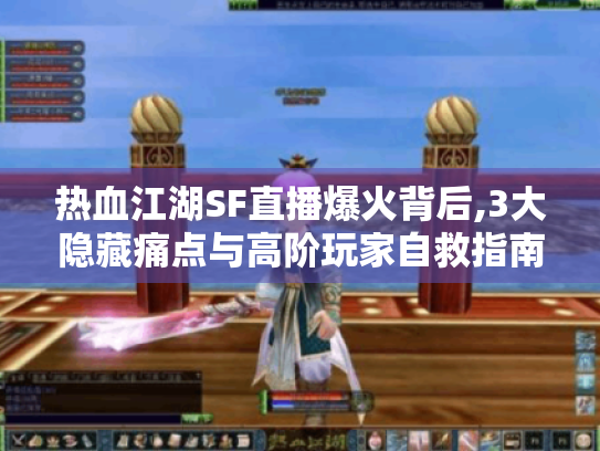 热血江湖SF直播爆火背后,3大隐藏痛点与高阶玩家自救指南 热血江湖SF直播爆火背后,3大隐藏痛点与高阶玩家自救指南
