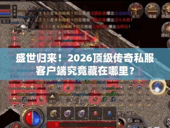 盛世归来！2026顶级传奇私服客户端究竟藏在哪里？