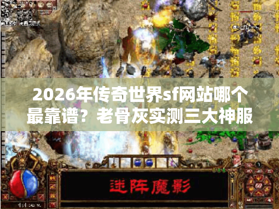 2026年传奇世界sf网站哪个最靠谱？老骨灰实测三大神服