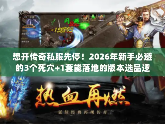 想开传奇私服先停！2026年新手必避的3个死穴+1套能落地的版本选品逻辑
