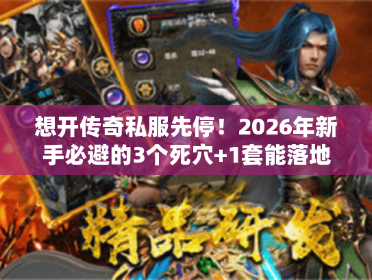 想开传奇私服先停！2026年新手必避的3个死穴+1套能落地的版本选品逻辑