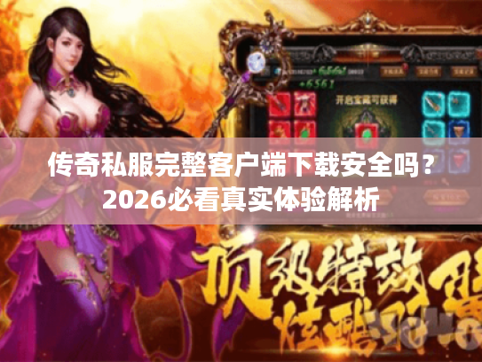 传奇私服完整客户端下载安全吗？2026必看真实体验解析