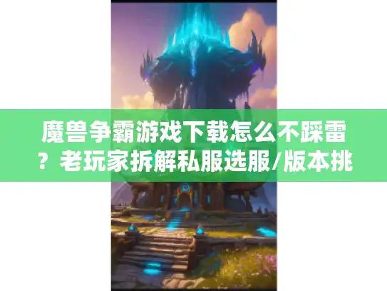 魔兽争霸游戏下载怎么不踩雷？老玩家拆解私服选服/版本挑选/攻略获取的3个关键