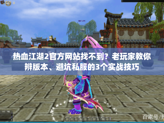 热血江湖2官方网站找不到?老玩家教你辨版本、避坑私服的3个实战技巧 热血江湖2官方网站找不到?老玩家教你辨版本、避坑私服的3个实战技巧