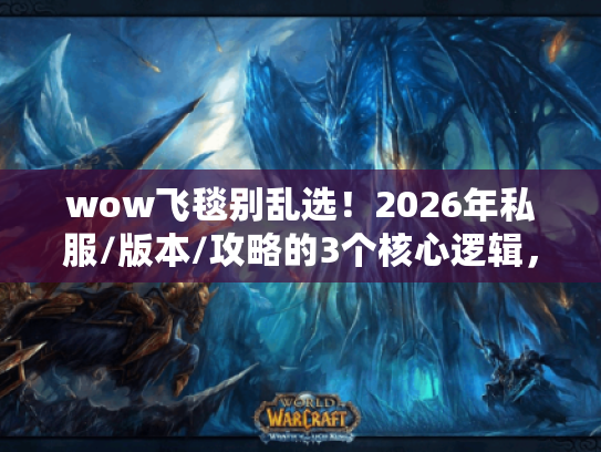 wow飞毯别乱选!2026年私服/版本/攻略的3个核心逻辑,老玩家用100小时测出的真相 wow飞毯别乱选!2026年私服/版本/攻略的3个核心逻辑,老玩家用100小时测出的真相