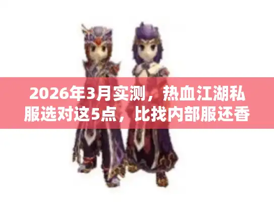 2026年3月实测，热血江湖私服选对这5点，比找内部服还香？