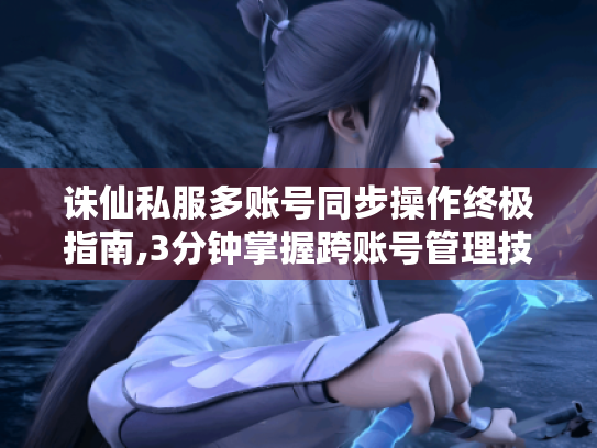 诛仙私服多账号同步操作终极指南,3分钟掌握跨账号管理技巧 诛仙私服多账号同步操作终极指南,3分钟掌握跨账号管理技巧