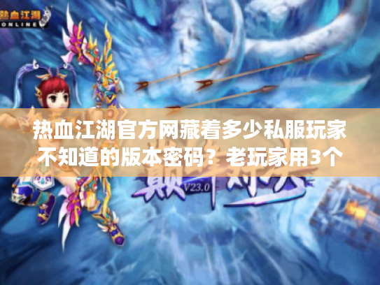热血江湖官方网藏着多少私服玩家不知道的版本密码？老玩家用3个月实测说透