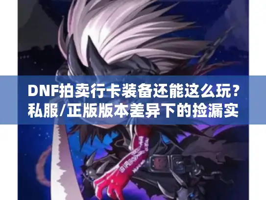 DNF拍卖行卡装备还能这么玩？私服/正版版本差异下的捡漏实战全攻略