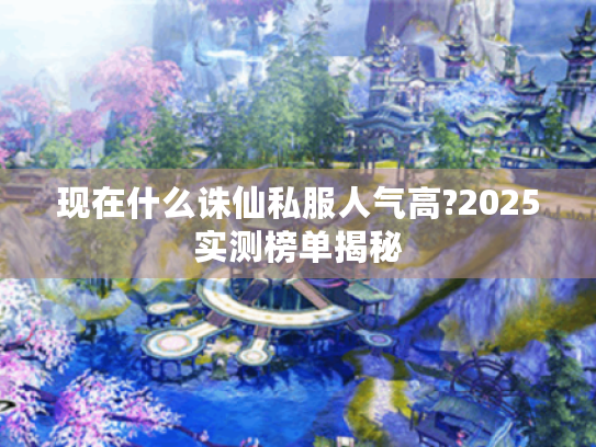 现在什么诛仙私服人气高?2025实测榜单揭秘 现在什么诛仙私服人气高?2025实测榜单揭秘