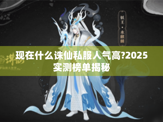 现在什么诛仙私服人气高?2025实测榜单揭秘 现在什么诛仙私服人气高?2025实测榜单揭秘