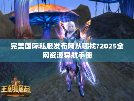 完美国际私服发布网从哪找?2025全网资源导航手册