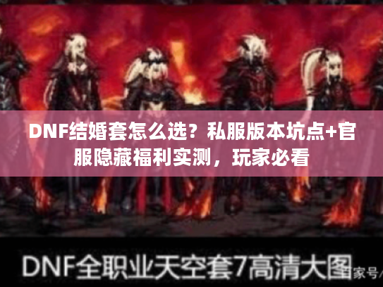DNF结婚套怎么选？私服版本坑点+官服隐藏福利实测，玩家必看