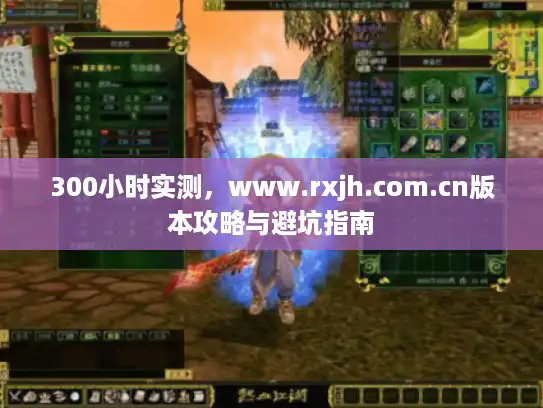 300小时实测，www.rxjh.com.cn版本攻略与避坑指南