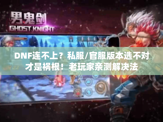 DNF连不上？私服/官服版本选不对才是祸根！老玩家亲测解决法