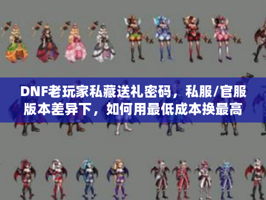 DNF老玩家私藏送礼密码，私服/官服版本差异下，如何用最低成本换最高好感？