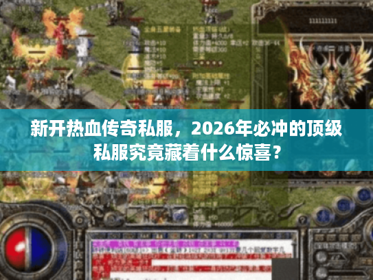 新开热血传奇私服，2026年必冲的顶级私服究竟藏着什么惊喜？