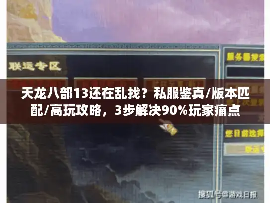 天龙八部13还在乱找?私服鉴真/版本匹配/高玩攻略,3步解决90%玩家痛点 天龙八部13还在乱找?私服鉴真/版本匹配/高玩攻略,3步解决90%玩家痛点