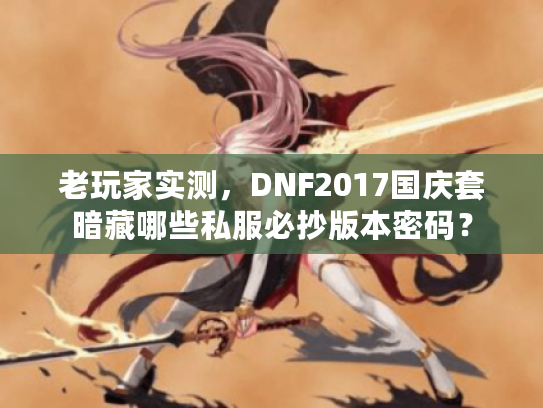 老玩家实测,DNF2017国庆套暗藏哪些私服必抄版本密码? 老玩家实测,DNF2017国庆套暗藏哪些私服必抄版本密码?
