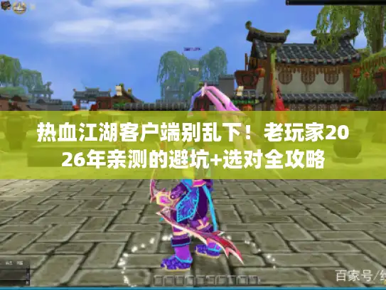 热血江湖客户端别乱下!老玩家2026年亲测的避坑+选对全攻略 热血江湖客户端别乱下!老玩家2026年亲测的避坑+选对全攻略