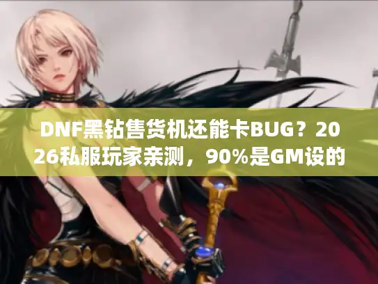 DNF黑钻售货机还能卡BUG?2026私服玩家亲测,90%是GM设的钓鱼局 DNF黑钻售货机还能卡BUG?2026私服玩家亲测,90%是GM设的钓鱼局