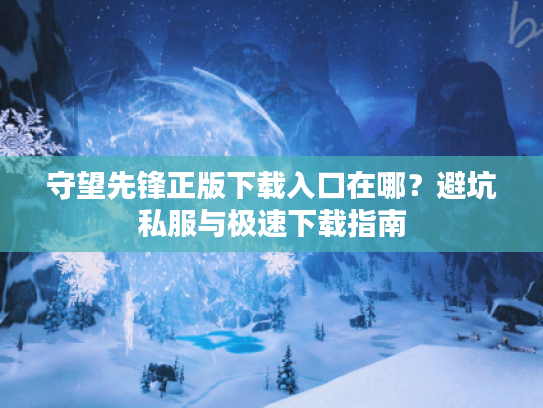 守望先锋正版下载入口在哪？避坑私服与极速下载指南