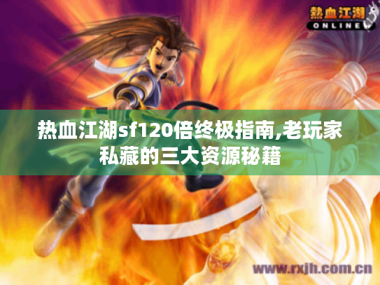 热血江湖sf120倍终极指南,老玩家私藏的三大资源秘籍 热血江湖sf120倍终极指南,老玩家私藏的三大资源秘籍