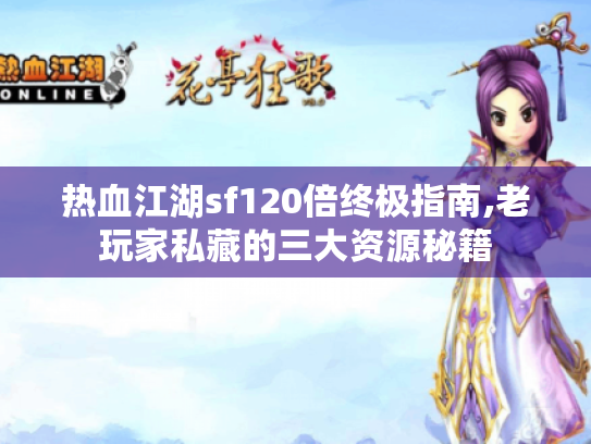 热血江湖sf120倍终极指南,老玩家私藏的三大资源秘籍 热血江湖sf120倍终极指南,老玩家私藏的三大资源秘籍