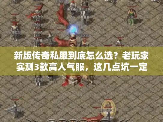 新版传奇私服到底怎么选？老玩家实测3款高人气服，这几点坑一定要避开！