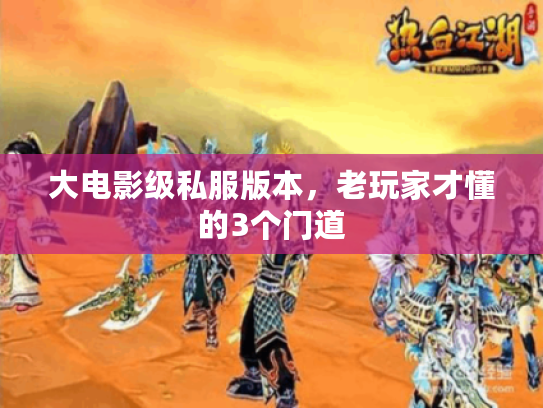 大电影级私服版本，老玩家才懂的3个门道