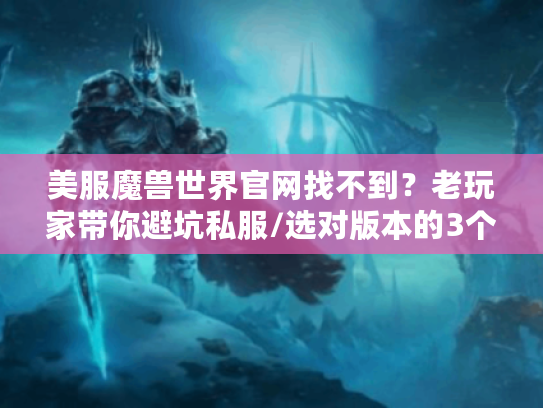 美服魔兽世界官网找不到？老玩家带你避坑私服/选对版本的3个实战绝招