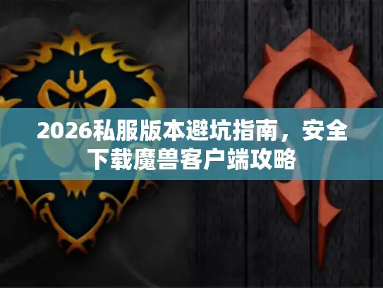 2026私服版本避坑指南，安全下载魔兽客户端攻略
