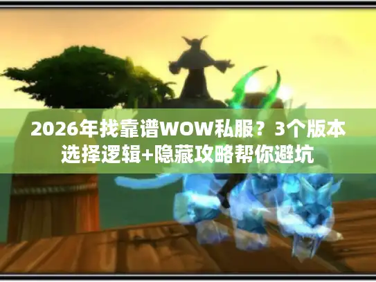2026年找靠谱WOW私服？3个版本选择逻辑+隐藏攻略帮你避坑
