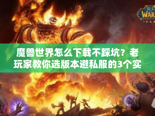 魔兽世界怎么下载不踩坑？老玩家教你选版本避私服的3个实战技巧