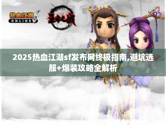 2025热血江湖sf发布网终极指南,避坑选服+爆装攻略全解析 2025热血江湖sf发布网终极指南,避坑选服+爆装攻略全解析