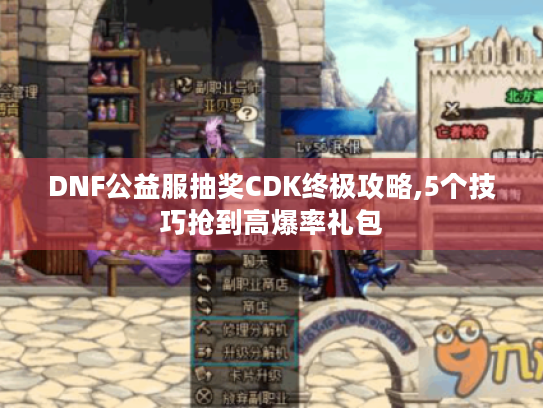 DNF公益服抽奖CDK终极攻略,5个技巧抢到高爆率礼包 DNF公益服抽奖CDK终极攻略,5个技巧抢到高爆率礼包