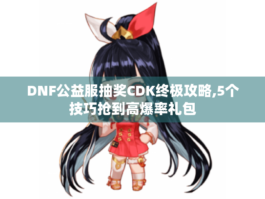 DNF公益服抽奖CDK终极攻略,5个技巧抢到高爆率礼包 DNF公益服抽奖CDK终极攻略,5个技巧抢到高爆率礼包