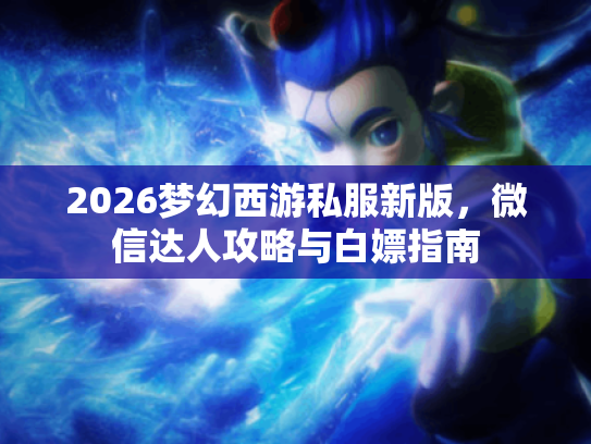 2026梦幻西游私服新版,微信达人攻略与白嫖指南 2026梦幻西游私服新版,微信达人攻略与白嫖指南