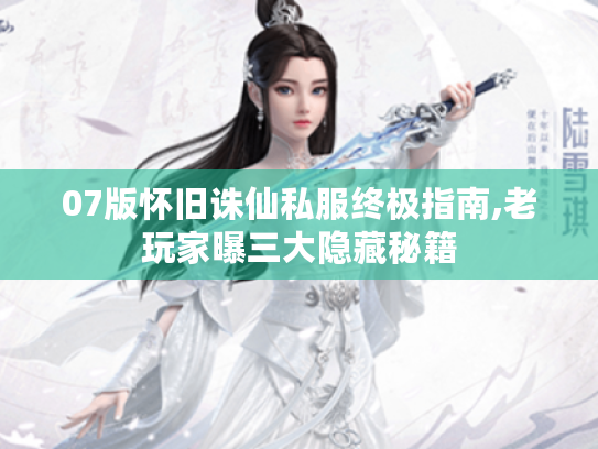 07版怀旧诛仙私服终极指南,老玩家曝三大隐藏秘籍