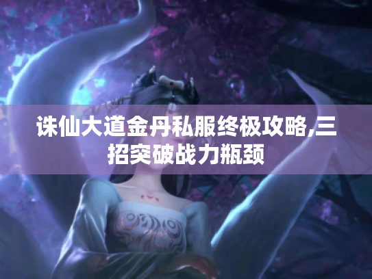 诛仙大道金丹私服终极攻略,三招突破战力瓶颈 诛仙大道金丹私服终极攻略,三招突破战力瓶颈
