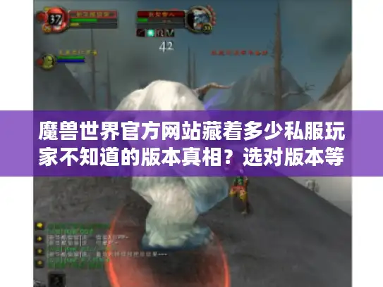 魔兽世界官方网站藏着多少私服玩家不知道的版本真相?选对版本等于赢一半 魔兽世界官方网站藏着多少私服玩家不知道的版本真相?选对版本等于赢一半