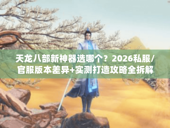 天龙八部新神器选哪个？2026私服/官服版本差异+实测打造攻略全拆解